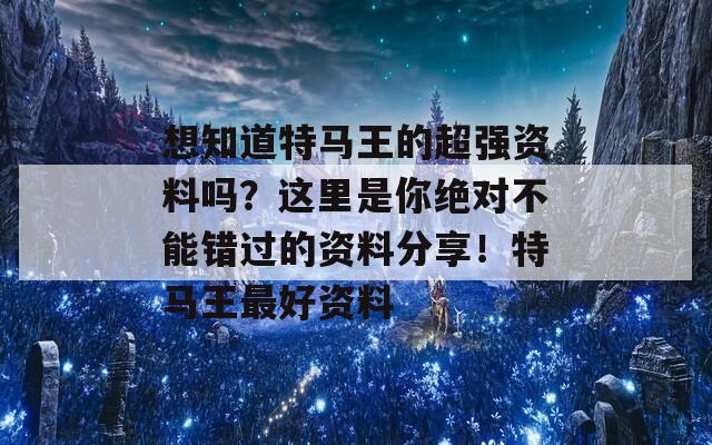 想知道特马王的超强资料吗？这里是你绝对不能错过的资料分享！特马王最好资料