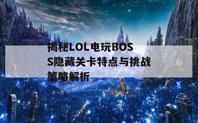 揭秘LOL电玩BOSS隐藏关卡特点与挑战策略解析