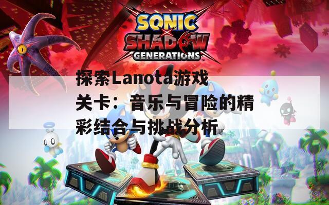 探索Lanota游戏关卡：音乐与冒险的精彩结合与挑战分析