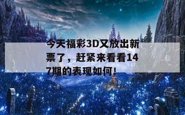 今天福彩3D又放出新票了，赶紧来看看147期的表现如何！