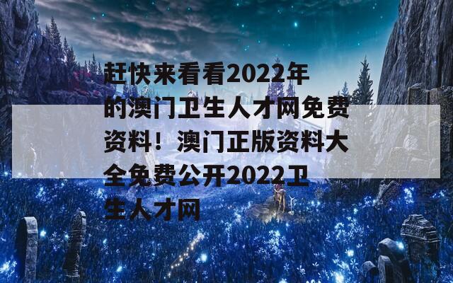 赶快来看看2022年的澳门卫生人才网免费资料！澳门正版资料大全免费公开2022卫生人才网