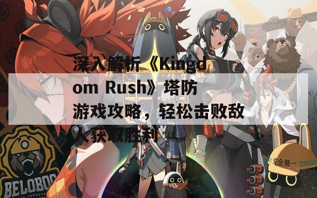 深入解析《Kingdom Rush》塔防游戏攻略，轻松击败敌人获取胜利