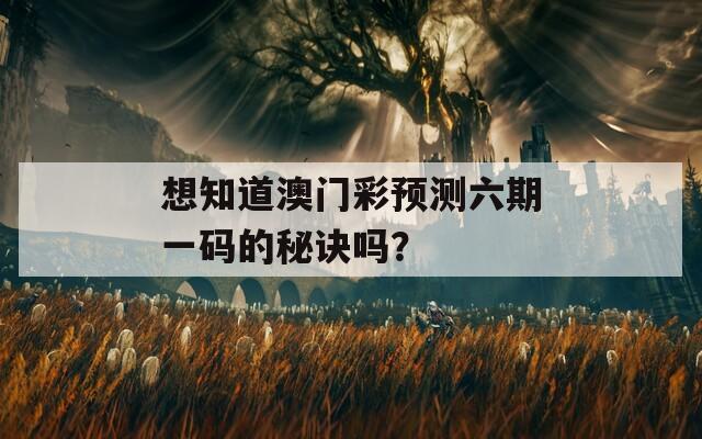 想知道澳门彩预测六期一码的秘诀吗？