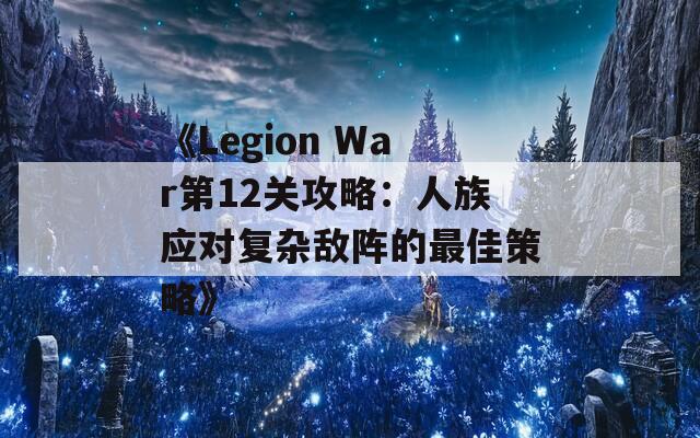 《Legion War第12关攻略：人族应对复杂敌阵的最佳策略》