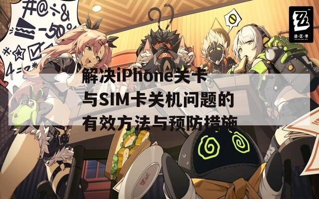 解决iPhone关卡与SIM卡关机问题的有效方法与预防措施