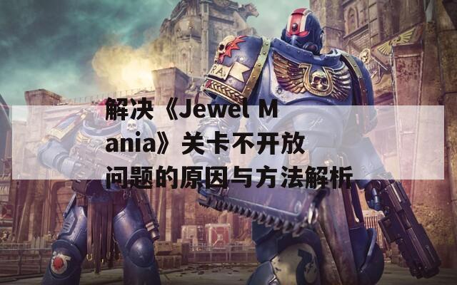 解决《Jewel Mania》关卡不开放问题的原因与方法解析