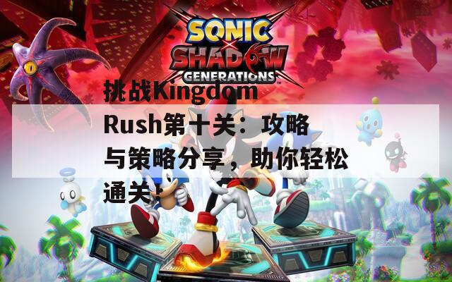 挑战Kingdom Rush第十关：攻略与策略分享，助你轻松通关！