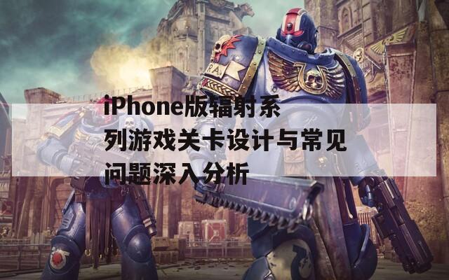 iPhone版辐射系列游戏关卡设计与常见问题深入分析