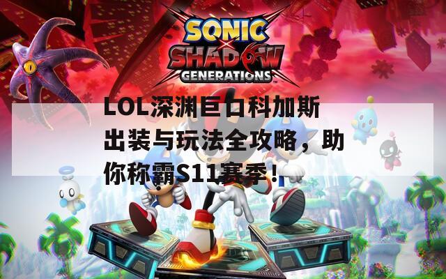 LOL深渊巨口科加斯出装与玩法全攻略，助你称霸S11赛季！