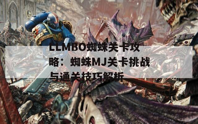 LLMBO蜘蛛关卡攻略：蜘蛛MJ关卡挑战与通关技巧解析