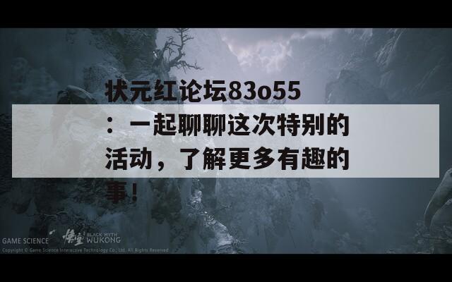 状元红论坛83o55：一起聊聊这次特别的活动，了解更多有趣的事！