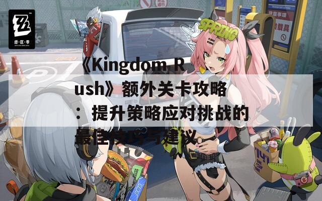 《Kingdom Rush》额外关卡攻略：提升策略应对挑战的最佳技巧与建议