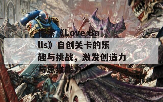 探索《Love Balls》自创关卡的乐趣与挑战，激发创造力与思维能力