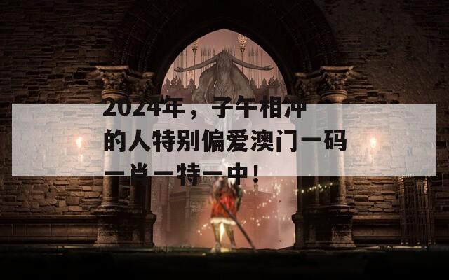 2024年，子午相冲的人特别偏爱澳门一码一肖一特一中！