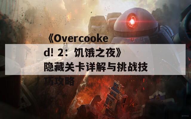 《Overcooked! 2：饥饿之夜》隐藏关卡详解与挑战技巧攻略