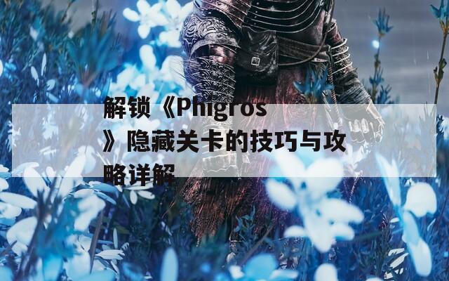 解锁《Phigros》隐藏关卡的技巧与攻略详解