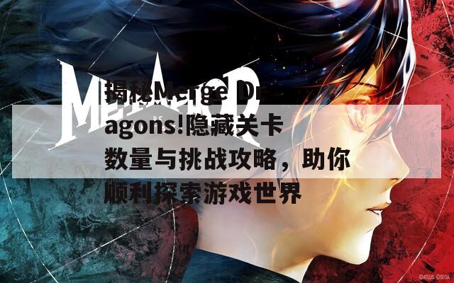 揭秘Merge Dragons!隐藏关卡数量与挑战攻略，助你顺利探索游戏世界