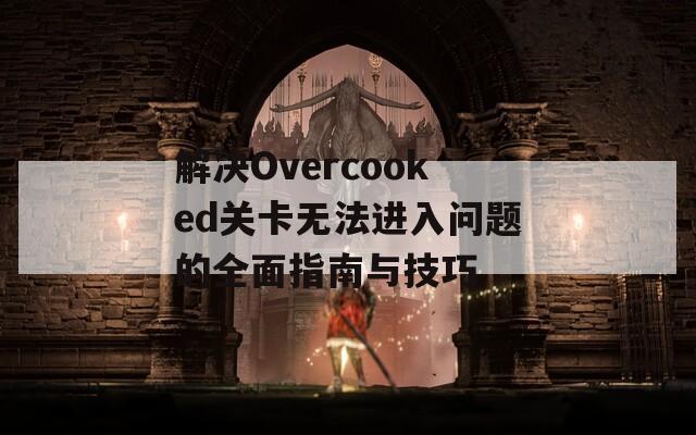 解决Overcooked关卡无法进入问题的全面指南与技巧