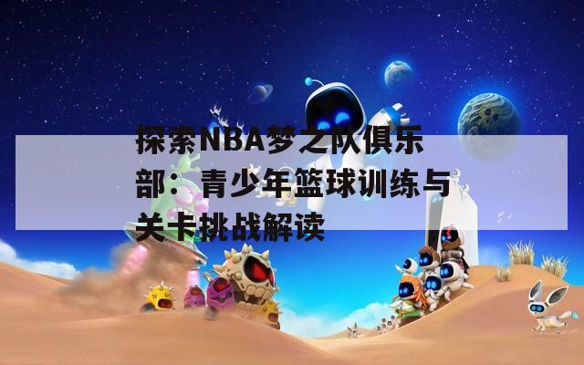 探索NBA梦之队俱乐部：青少年篮球训练与关卡挑战解读