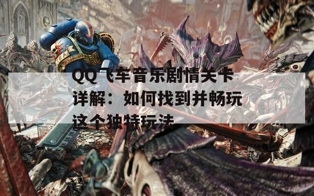 QQ飞车音乐剧情关卡详解：如何找到并畅玩这个独特玩法