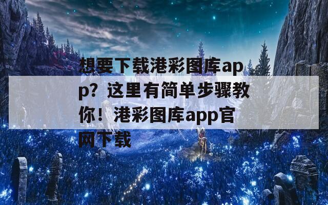 想要下载港彩图库app？这里有简单步骤教你！港彩图库app官网下载