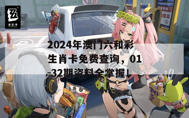 2024年澳门六和彩生肖卡免费查询，01-32期资料全掌握！