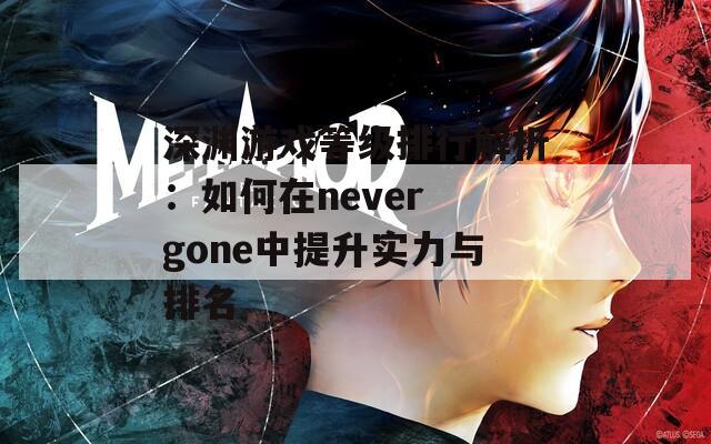 深渊游戏等级排行解析：如何在never gone中提升实力与排名