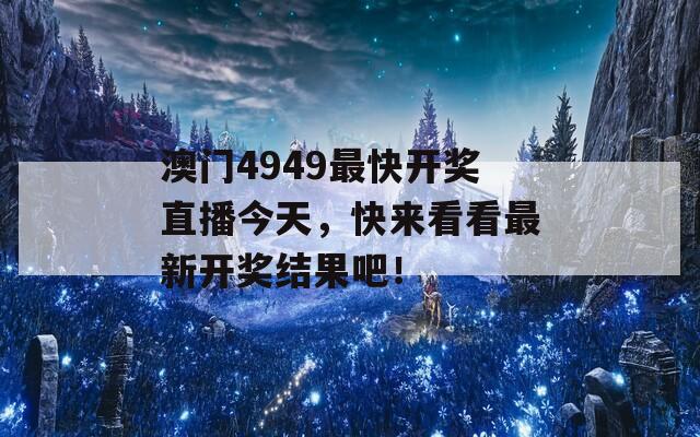 澳门4949最快开奖直播今天，快来看看最新开奖结果吧！