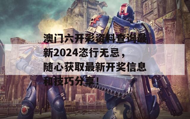 澳门六开彩资料查询最新2024恣行无忌，随心获取最新开奖信息和技巧分享！