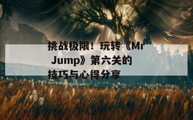 挑战极限！玩转《Mr Jump》第六关的技巧与心得分享