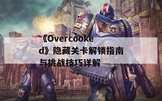 《Overcooked》隐藏关卡解锁指南与挑战技巧详解