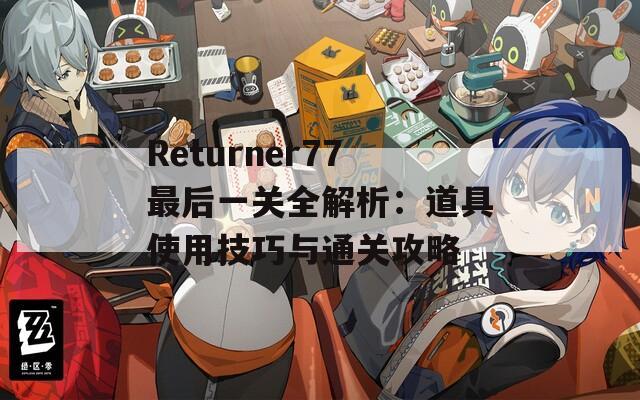 Returner77最后一关全解析：道具使用技巧与通关攻略