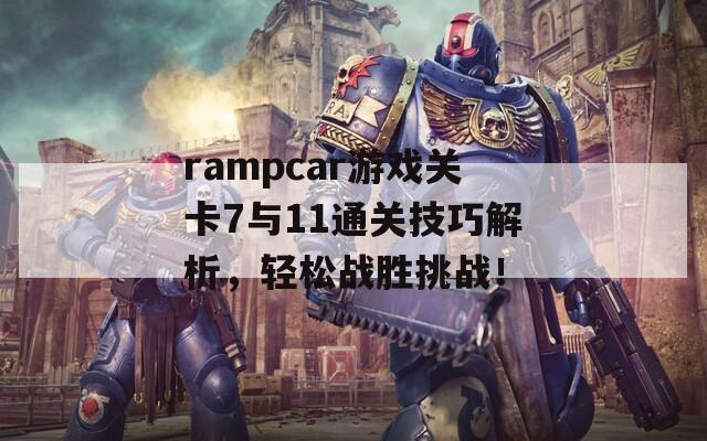 rampcar游戏关卡7与11通关技巧解析，轻松战胜挑战！