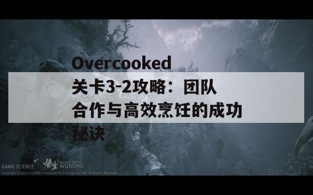 Overcooked关卡3-2攻略：团队合作与高效烹饪的成功秘诀