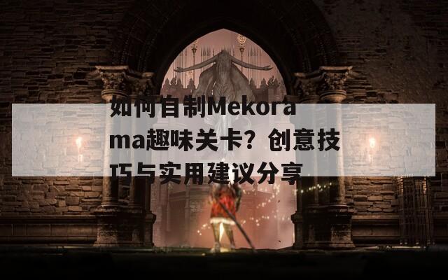 如何自制Mekorama趣味关卡？创意技巧与实用建议分享