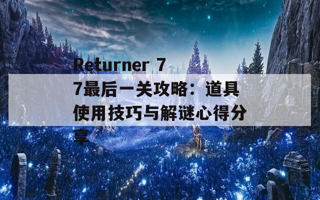 Returner 77最后一关攻略：道具使用技巧与解谜心得分享