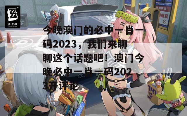 今晚澳门的必中一肖一码2023，我们来聊聊这个话题吧！澳门今晚必中一肖一码2023开评论