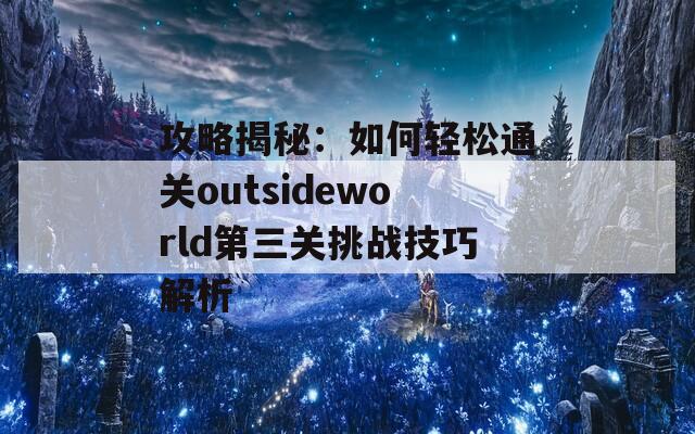 攻略揭秘：如何轻松通关outsideworld第三关挑战技巧解析