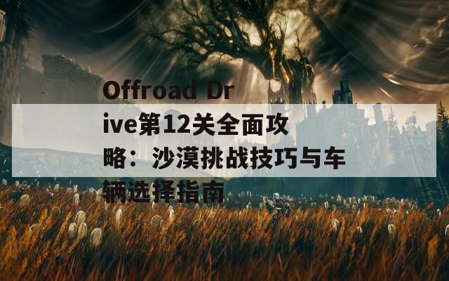 Offroad Drive第12关全面攻略：沙漠挑战技巧与车辆选择指南