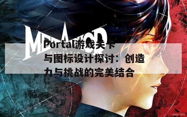 Portal游戏关卡与图标设计探讨：创造力与挑战的完美结合