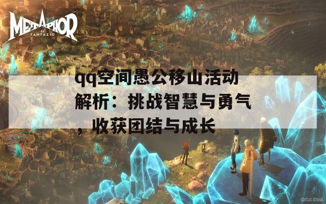 qq空间愚公移山活动解析：挑战智慧与勇气，收获团结与成长