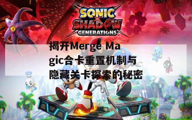 揭开Merge Magic合卡重置机制与隐藏关卡探索的秘密