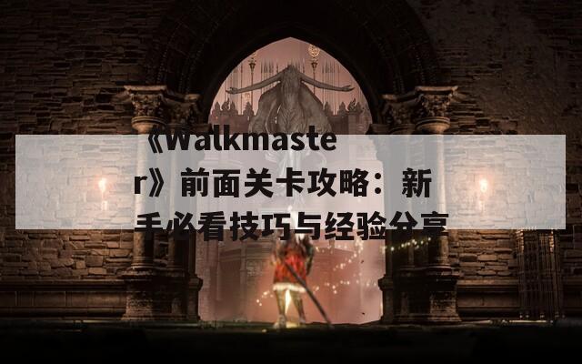 《Walkmaster》前面关卡攻略：新手必看技巧与经验分享