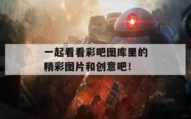 一起看看彩吧图库里的精彩图片和创意吧！