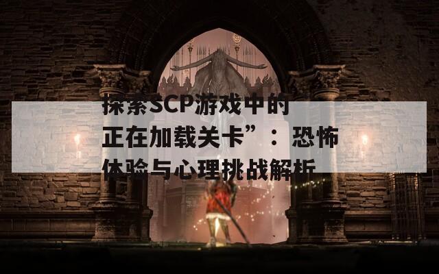 探索SCP游戏中的“正在加载关卡”：恐怖体验与心理挑战解析