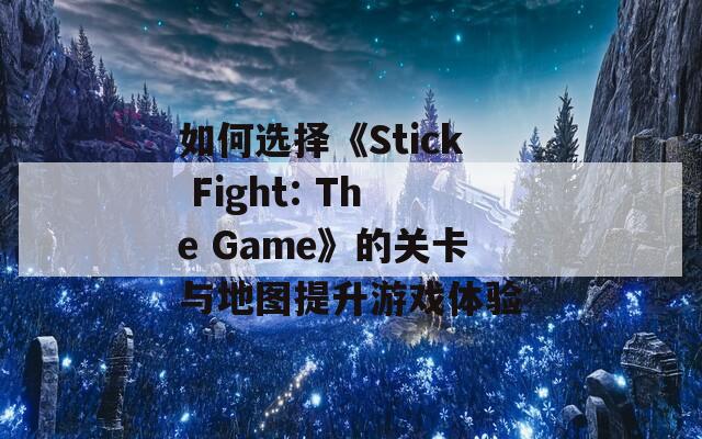 如何选择《Stick Fight: The Game》的关卡与地图提升游戏体验