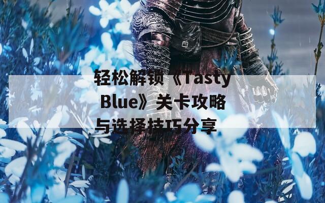 轻松解锁《Tasty Blue》关卡攻略与选择技巧分享