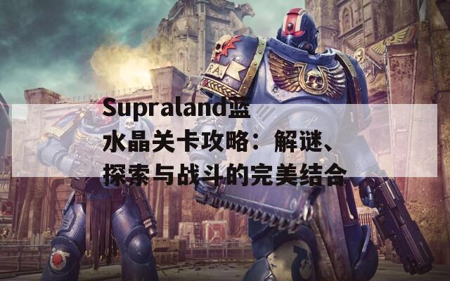 Supraland蓝水晶关卡攻略：解谜、探索与战斗的完美结合