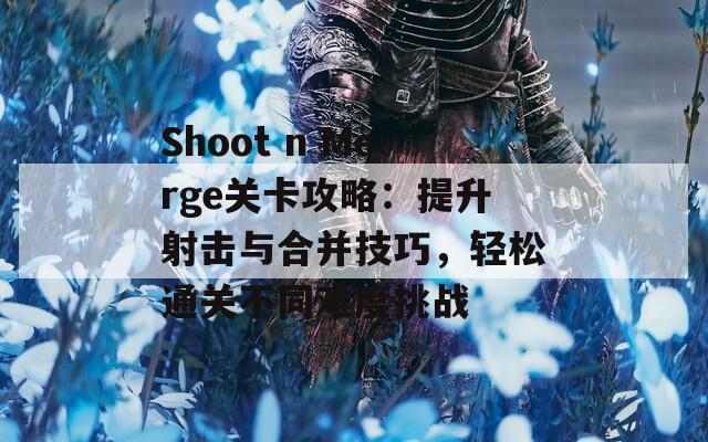 Shoot n Merge关卡攻略：提升射击与合并技巧，轻松通关不同难度挑战