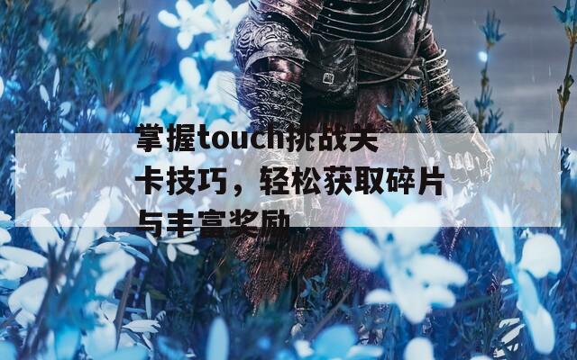 掌握touch挑战关卡技巧，轻松获取碎片与丰富奖励